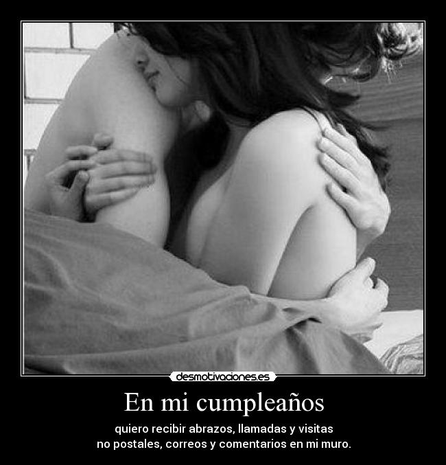 En mi cumpleaños - quiero recibir abrazos, llamadas y visitas
no postales, correos y comentarios en mi muro.