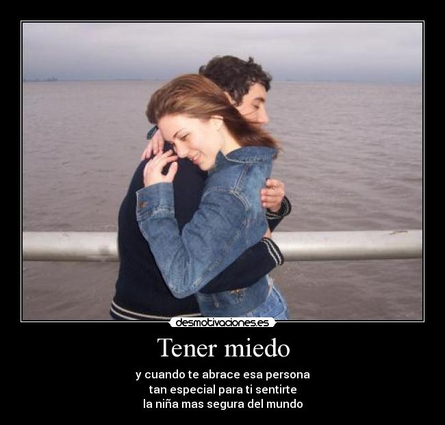Tener miedo - y cuando te abrace esa persona
tan especial para ti sentirte
la niña mas segura del mundo