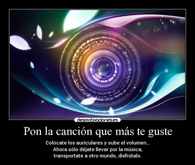 Pon la canción que más te guste - Colócate los auriculares y sube el volumen...
Ahora sólo déjate llevar por la música,
transportate a otro mundo, disfrútalo.