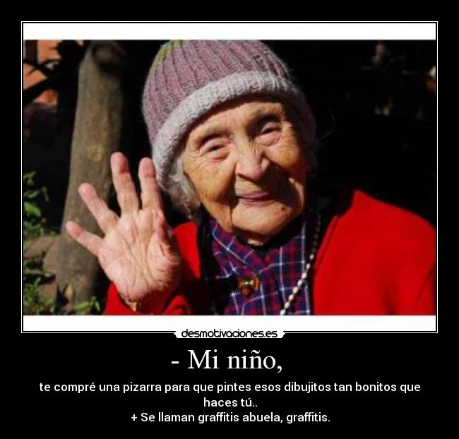 - Mi niño,  - te compré una pizarra para que pintes esos dibujitos tan bonitos que haces tú..
+ Se llaman graffitis abuela, graffitis.