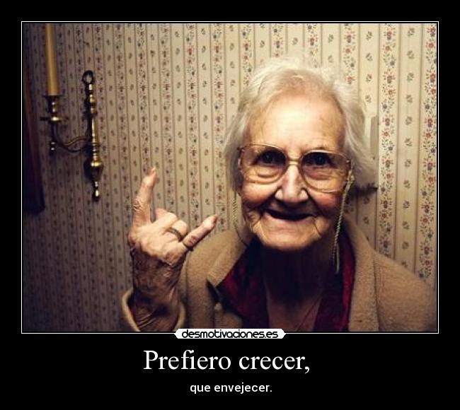 Prefiero crecer, - que envejecer.