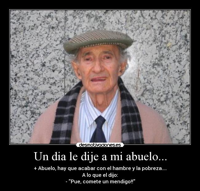 Un dia le dije a mi abuelo... - + Abuelo, hay que acabar con el hambre y la pobreza....
A lo que el dijo:
- Pue, comete un mendigo!!