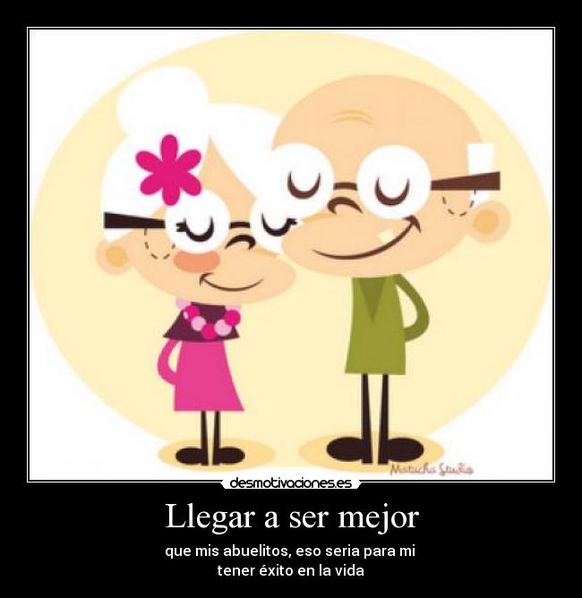Llegar a ser mejor - que mis abuelitos, eso seria para mi
tener éxito en la vida