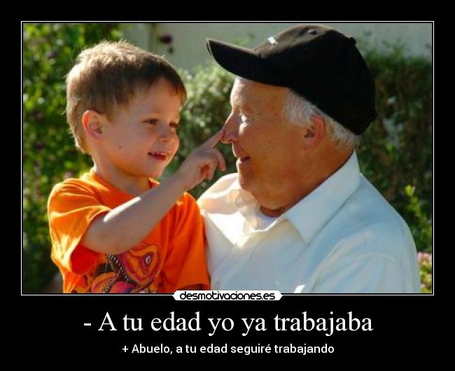 - A tu edad yo ya trabajaba - + Abuelo, a tu edad seguiré trabajando