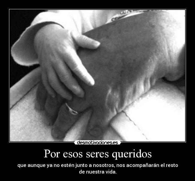 Por esos seres queridos - que aunque ya no estén junto a nosotros, nos acompañarán el resto de nuestra vida.
