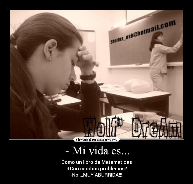 - Mi vida es... - Como un libro de Matematicas
+Con muchos problemas?
-No....MUY ABURRIDA!!!!