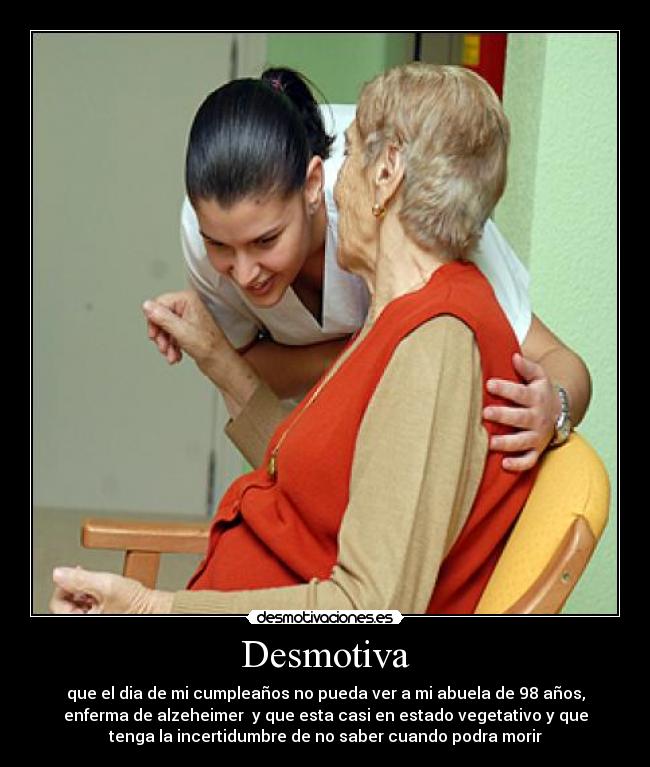 Desmotiva - que el dia de mi cumpleaños no pueda ver a mi abuela de 98 años,
enferma de alzeheimer y que esta casi en estado vegetativo y que
tenga la incertidumbre de no saber cuando podra morir