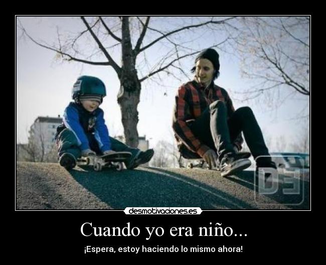 Cuando yo era niño... - ¡Espera, estoy haciendo lo mismo ahora!