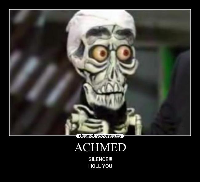 ACHMED - SILENCE!!!
I KILL YOU
