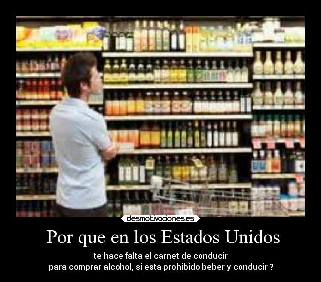  Por que en los Estados Unidos - te hace falta el carnet de conducir
para comprar alcohol, si esta prohibido beber y conducir ?