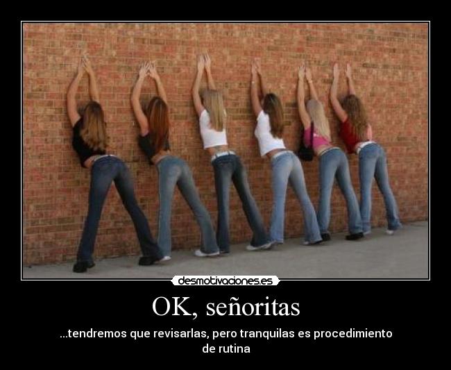 OK, señoritas - ...tendremos que revisarlas, pero tranquilas es procedimiento
de rutina