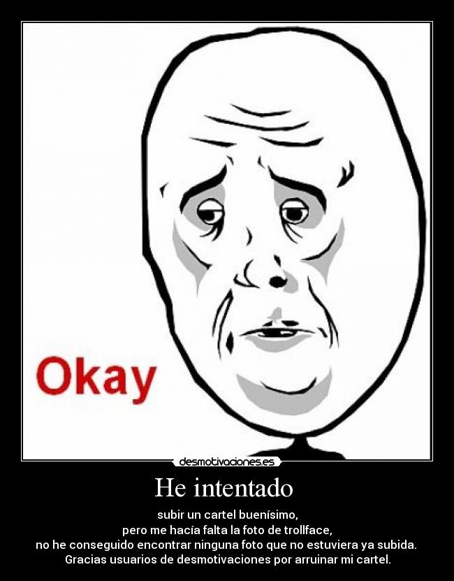 He intentado - subir un cartel buenísimo,
pero me hacía falta la foto de trollface,
no he conseguido encontrar ninguna foto que no estuviera ya subida.
Gracias usuarios de desmotivaciones por arruinar mi cartel.