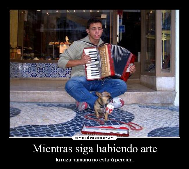 Mientras siga habiendo arte - la raza humana no estará perdida.