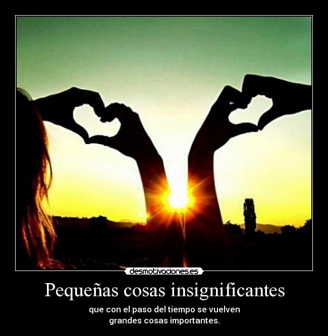 Pequeñas cosas insignificantes - que con el paso del tiempo se vuelven
grandes cosas importantes.