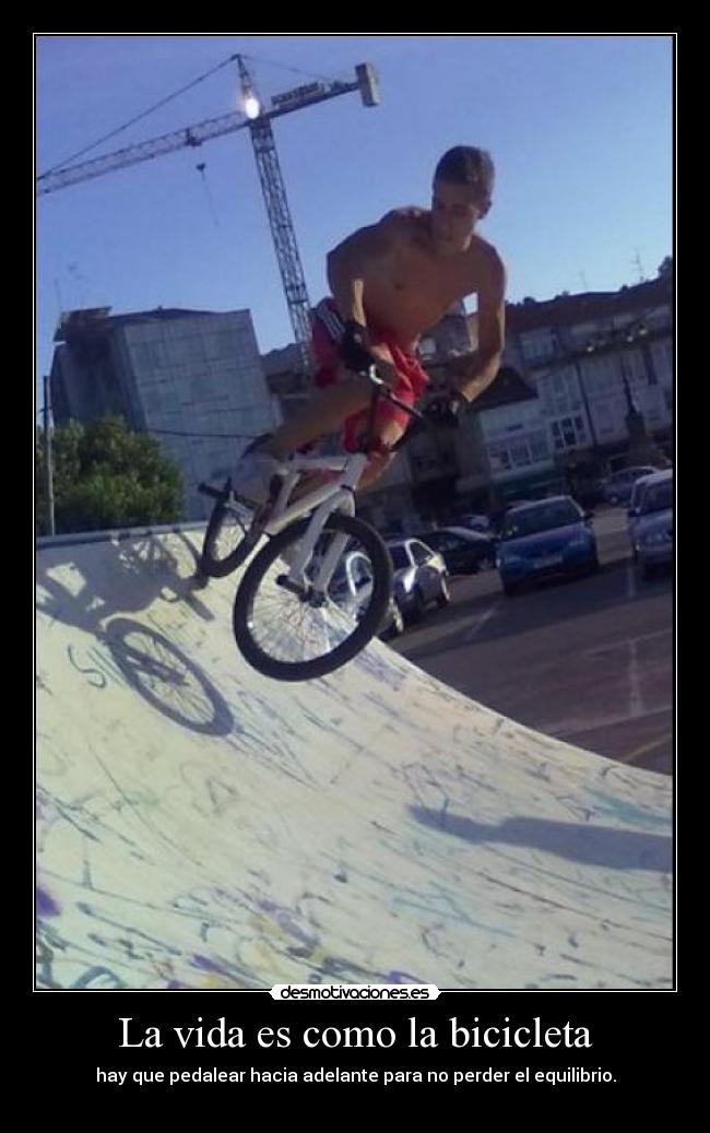 La vida es como la bicicleta - hay que pedalear hacia adelante para no perder el equilibrio.