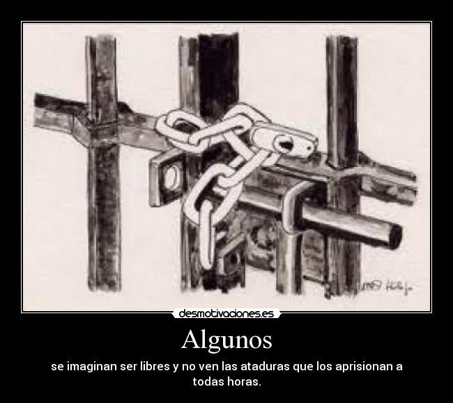 Algunos - se imaginan ser libres y no ven las ataduras que los aprisionan a todas horas.