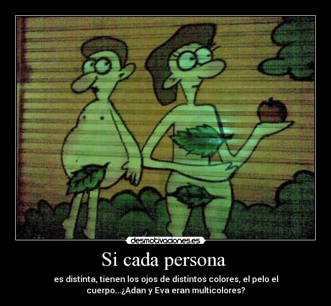 Si cada persona - es distinta, tienen los ojos de distintos colores, el pelo el
cuerpo...¿Adan y Eva eran multicolores?