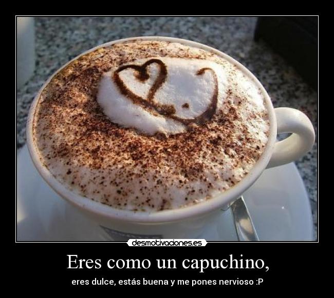 Eres como un capuchino, - 