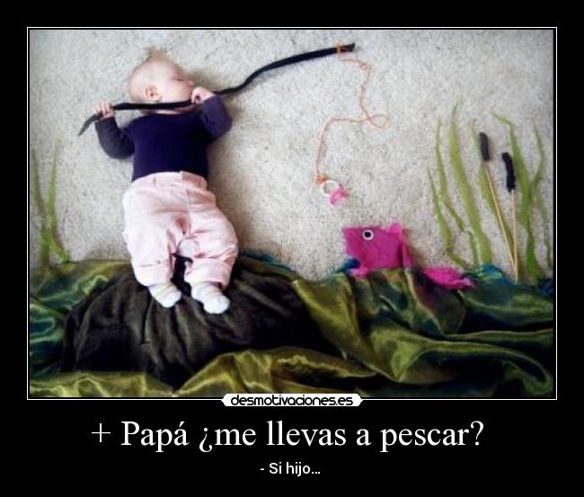 + Papá ¿me llevas a pescar? - - Si hijo…