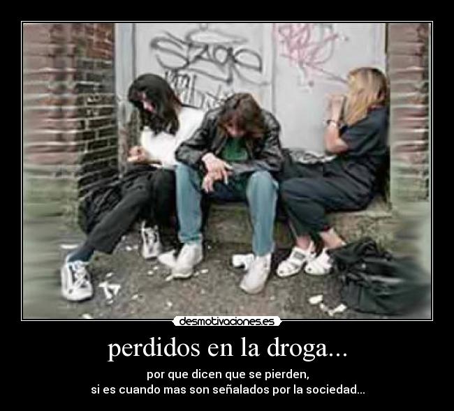 perdidos en la droga... - por que dicen que se pierden,
si es cuando mas son señalados por la sociedad...