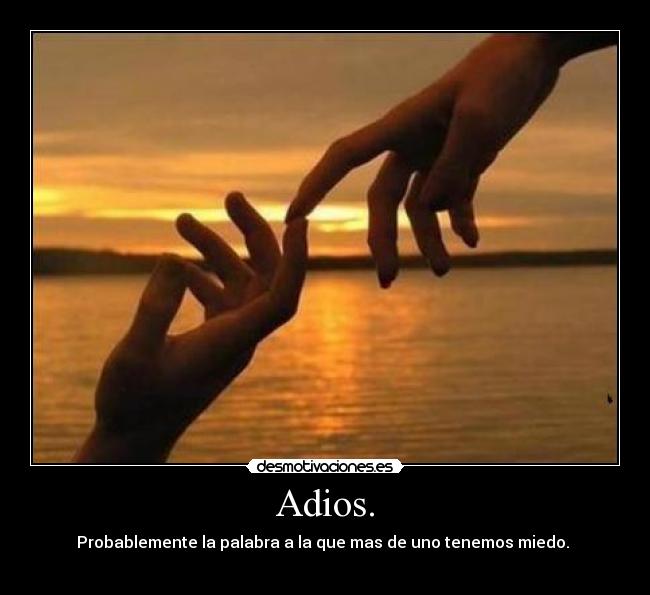 Adios. - Probablemente la palabra a la que mas de uno tenemos miedo.