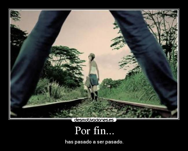Por fin... - has pasado a ser pasado.