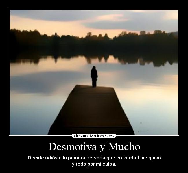 Desmotiva y Mucho - Decirle adiós a la primera persona que en verdad me quiso
y todo por mi culpa.
