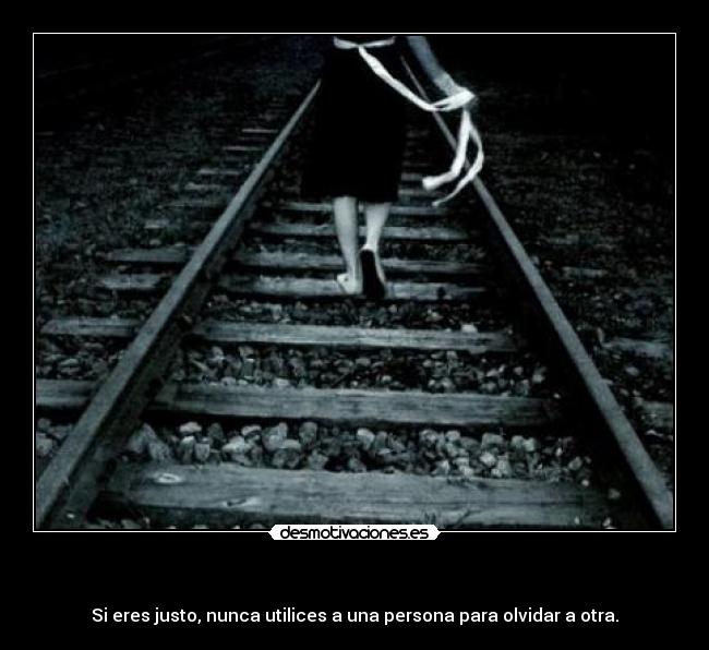   - Si eres justo, nunca utilices a una persona para olvidar a otra.