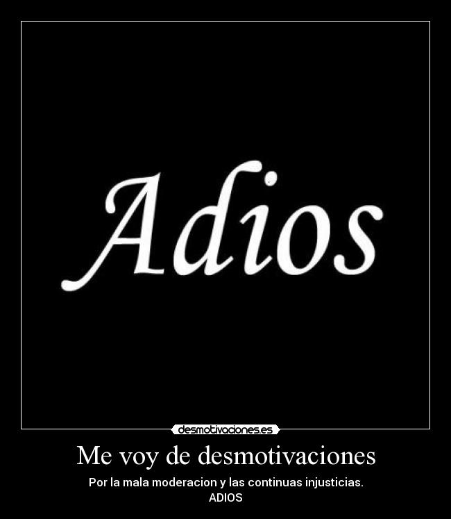 Me voy de desmotivaciones - Por la mala moderacion y las continuas injusticias.
ADIOS