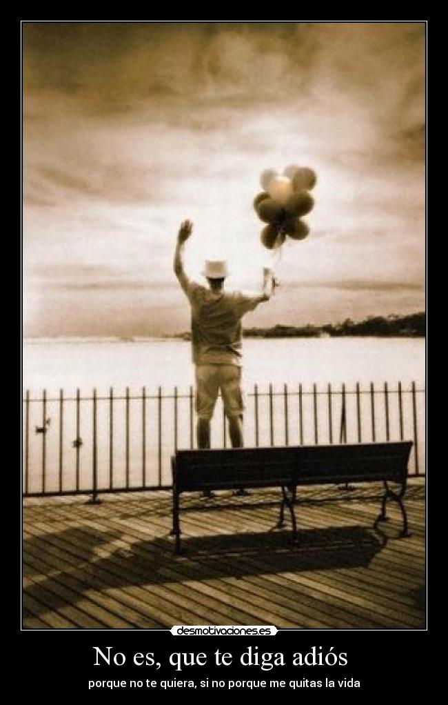 No es, que te diga adiós  - porque no te quiera, si no porque me quitas la vida