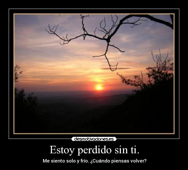 Estoy perdido sin ti. -  Me siento solo y frío. ¿Cuándo piensas volver?