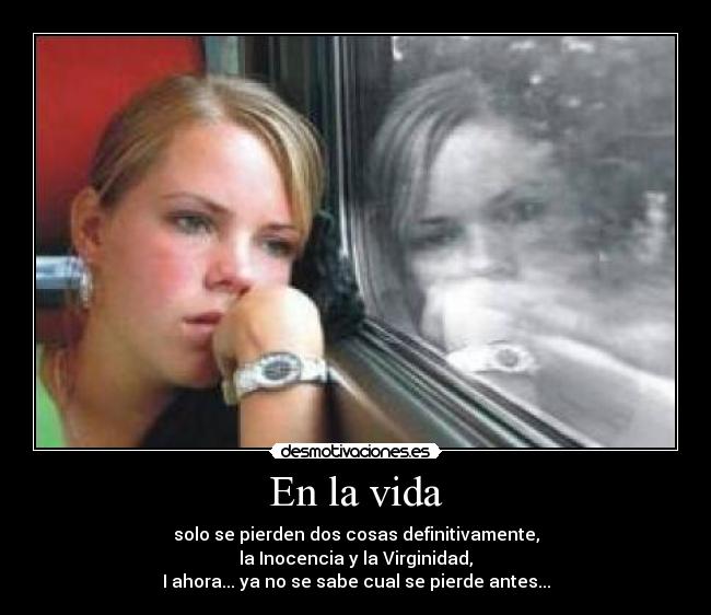 En la vida - solo se pierden dos cosas definitivamente,
la Inocencia y la Virginidad,
I ahora... ya no se sabe cual se pierde antes...