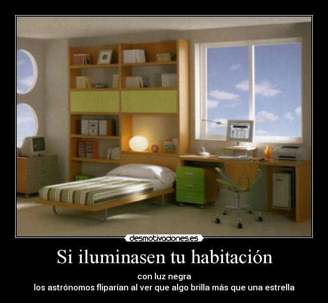 Si iluminasen tu habitación - con luz negra
los astrónomos fliparían al ver que algo brilla más que una estrella