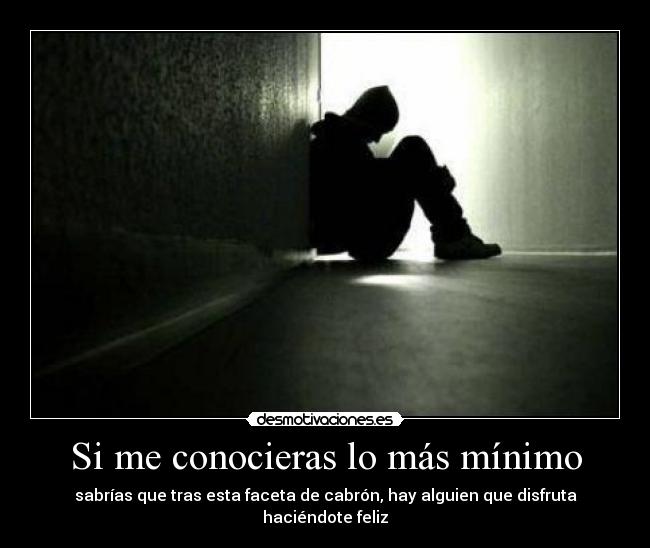 Si me conocieras lo más mínimo - sabrías que tras esta faceta de cabrón, hay alguien que disfruta haciéndote feliz