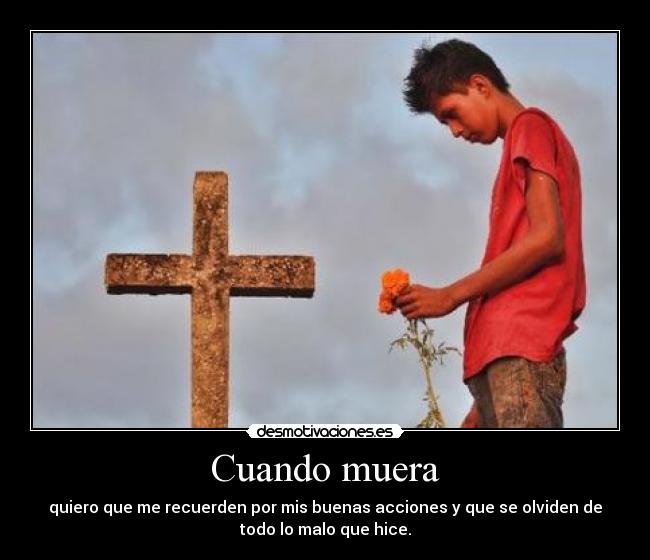 Cuando muera - quiero que me recuerden por mis buenas acciones y que se olviden de
todo lo malo que hice.