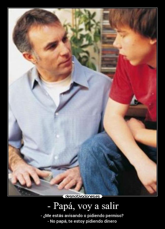 - Papá, voy a salir - - ¿Me estás avisando o pidiendo permiso?
- No papá, te estoy pidiendo dinero