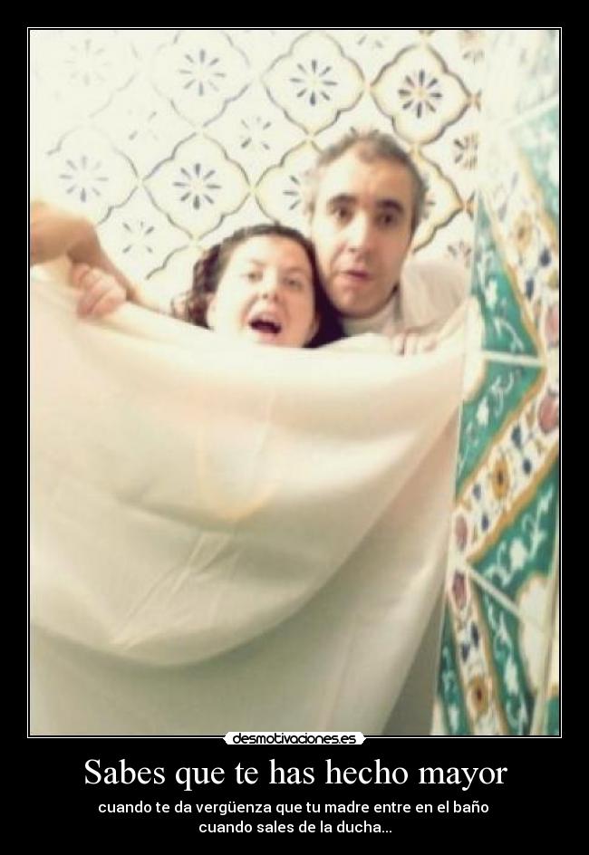 Sabes que te has hecho mayor - cuando te da vergüenza que tu madre entre en el baño
cuando sales de la ducha...