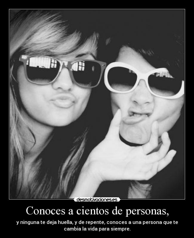 Conoces a cientos de personas, - y ninguna te deja huella, y de repente, conoces a una persona que te
cambia la vida para siempre.