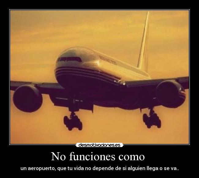 No funciones como  - un aeropuerto, que tu vida no depende de si alguien llega o se va..