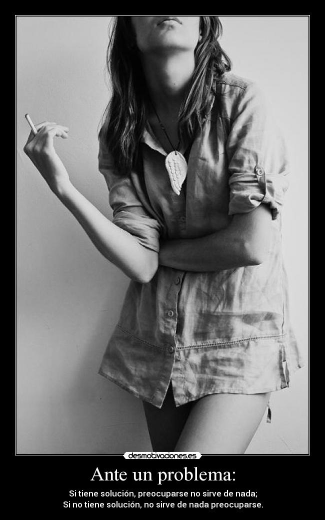 Ante un problema: - Si tiene solución, preocuparse no sirve de nada;
Si no tiene solución, no sirve de nada preocuparse.