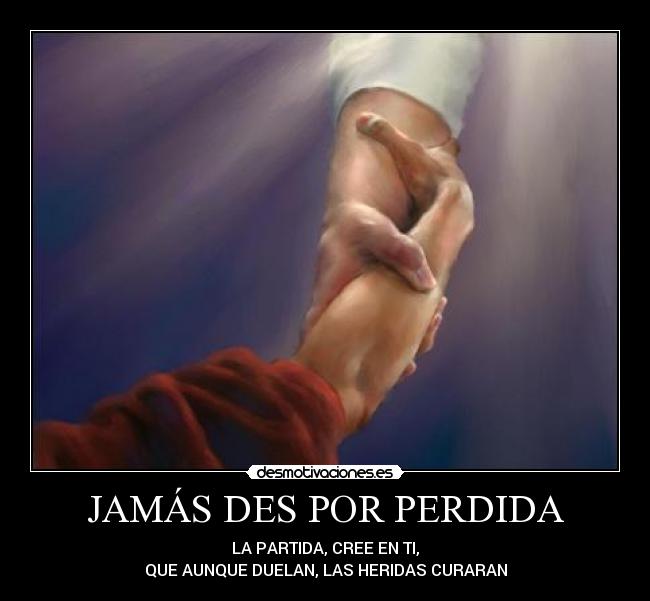 JAMÁS DES POR PERDIDA - LA PARTIDA, CREE EN TI,
QUE AUNQUE DUELAN, LAS HERIDAS CURARAN