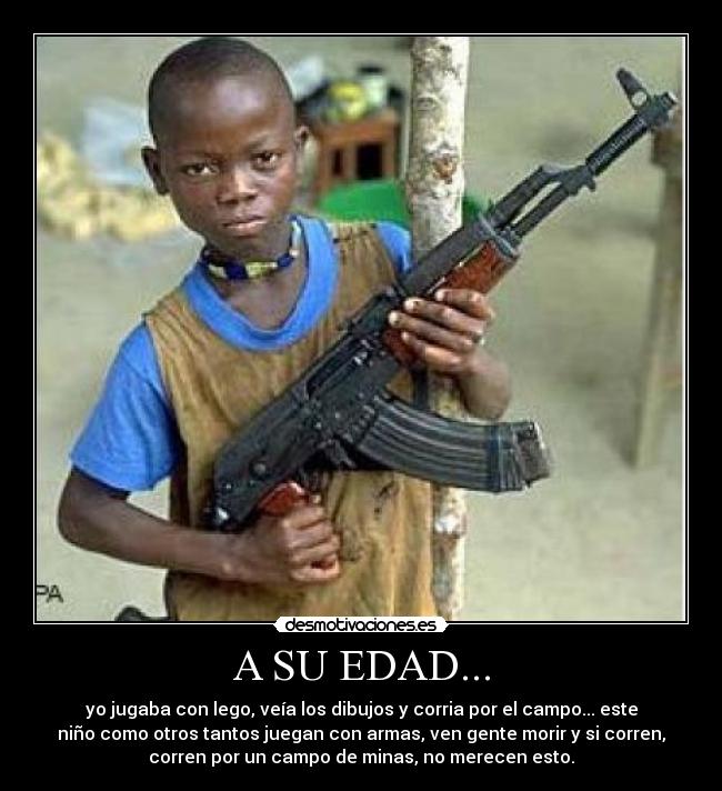 A SU EDAD... - yo jugaba con lego, veía los dibujos y corria por el campo... este
niño como otros tantos juegan con armas, ven gente morir y si corren,
corren por un campo de minas, no merecen esto.