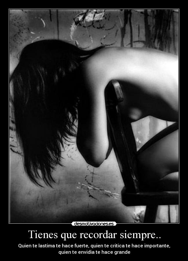 Tienes que recordar siempre.. - Quien te lastima te hace fuerte, quien te critica te hace importante,
quien te envidia te hace grande