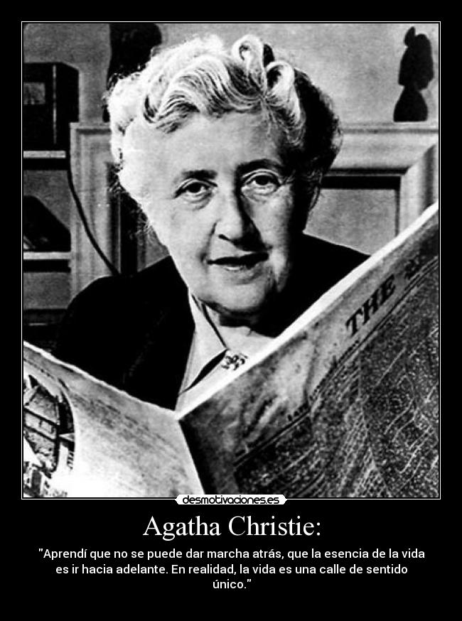 Agatha Christie: - Aprendí que no se puede dar marcha atrás, que la esencia de la vida
es ir hacia adelante. En realidad, la vida es una calle de sentido
único.
