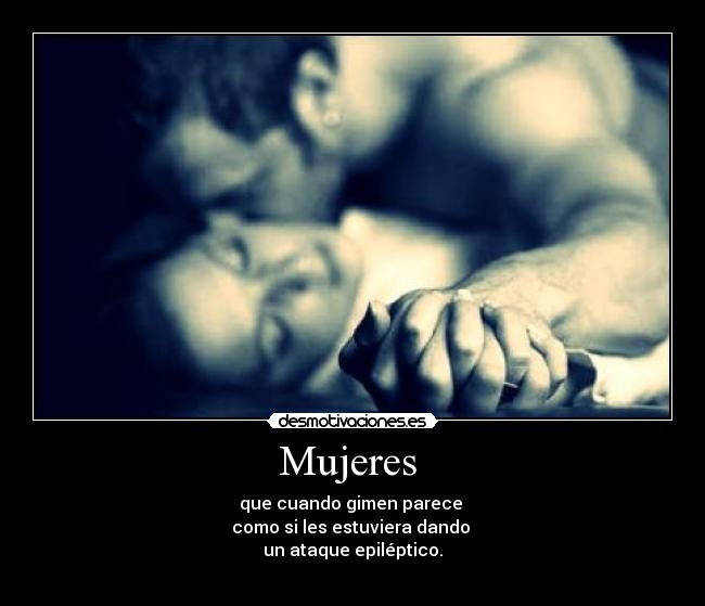 Mujeres - que cuando gimen parece
como si les estuviera dando
un ataque epiléptico.