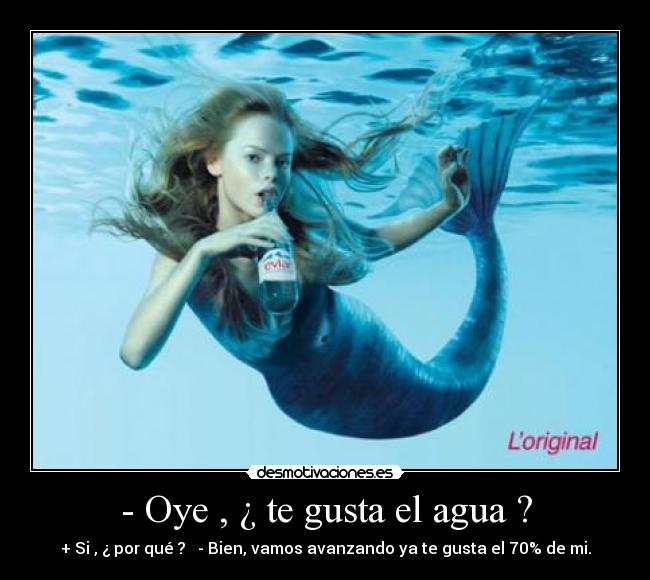 - Oye , ¿ te gusta el agua ? - 