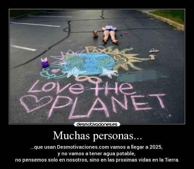 Muchas personas... - ...que usan Desmotivaciones.com vamos a llegar a 2025,
y no vamos a tener agua potable,
no pensemos solo en nosotros, sino en las proximas vidas en la Tierra.