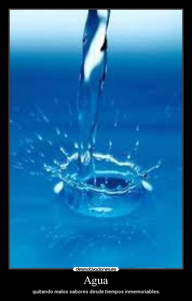 Agua - quitando malos sabores desde tiempos inmemoriables.