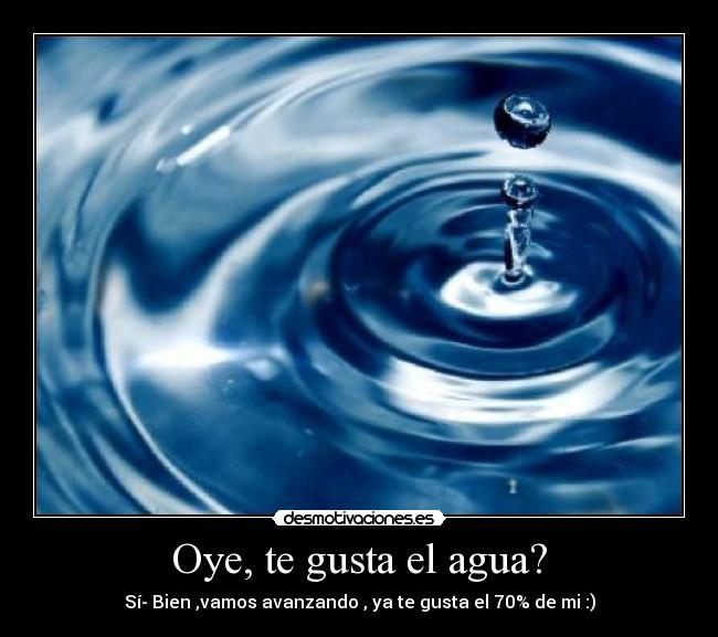 Oye, te gusta el agua? - Sí- Bien ,vamos avanzando , ya te gusta el 70% de mi :)