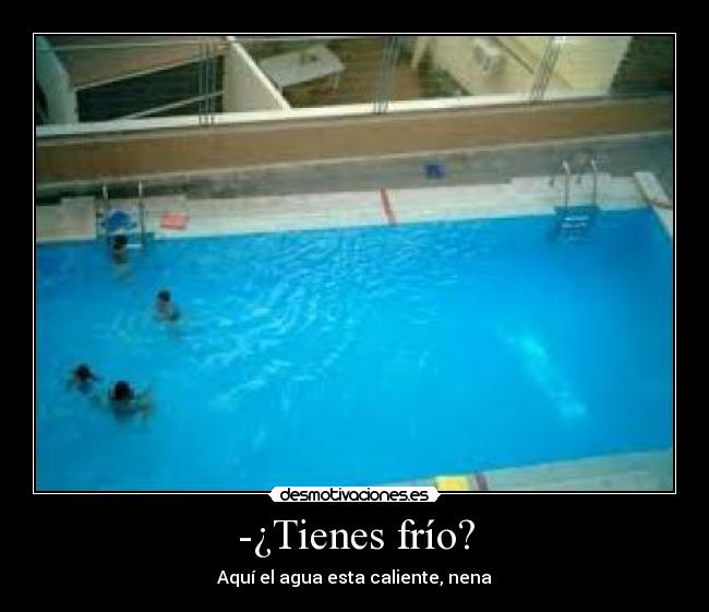 -¿Tienes frío? - Aquí el agua esta caliente, nena